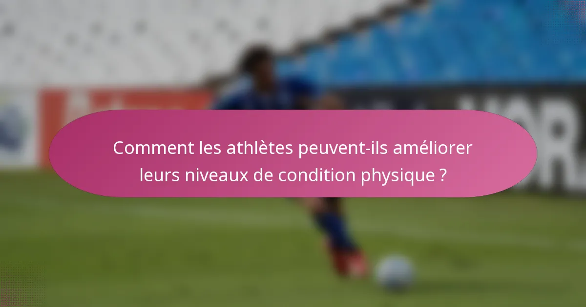 Comment les athlètes peuvent-ils améliorer leurs niveaux de condition physique ?