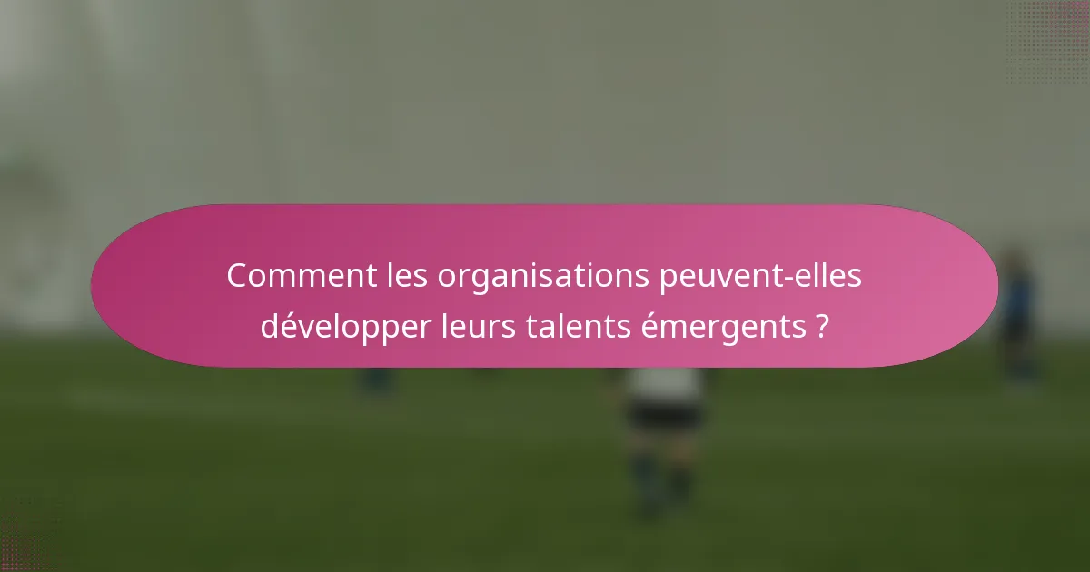Comment les organisations peuvent-elles développer leurs talents émergents ?