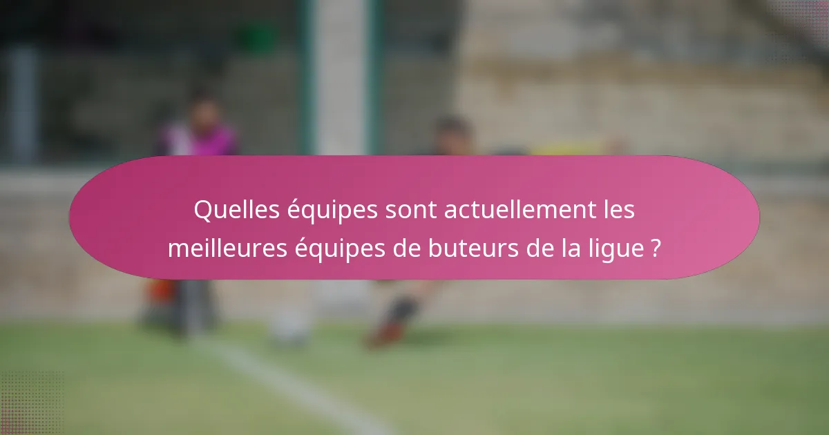 Quelles équipes sont actuellement les meilleures équipes de buteurs de la ligue ?