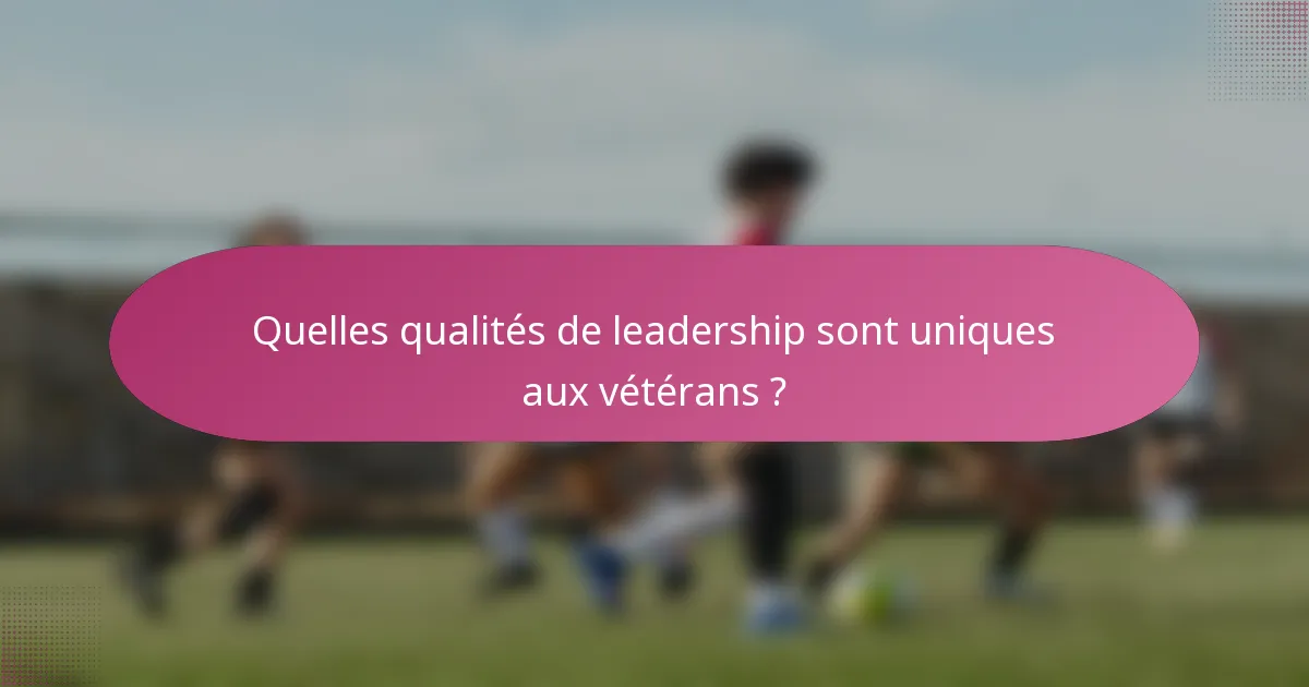 Quelles qualités de leadership sont uniques aux vétérans ?