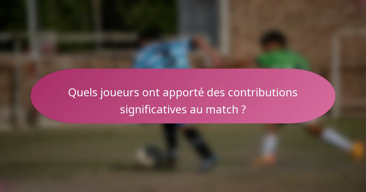 Quels joueurs ont apporté des contributions significatives au match ?